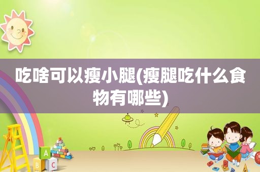 吃啥可以瘦小腿(瘦腿吃什么食物有哪些)