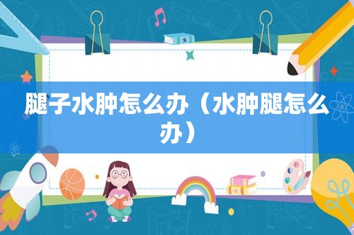 腿子水肿怎么办（水肿腿怎么办）