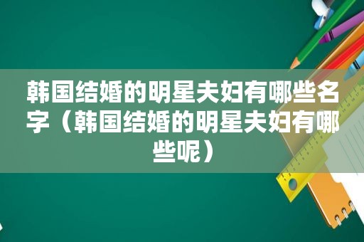 韩国结婚的明星夫妇有哪些名字（韩国结婚的明星夫妇有哪些呢）