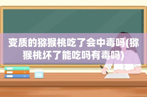 变质的猕猴桃吃了会中毒吗(猕猴桃坏了能吃吗有毒吗)
