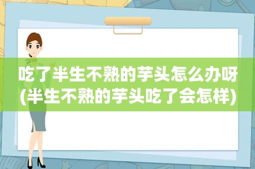 吃了半生不熟的芋头怎么办呀(半生不熟的芋头吃了会怎样)