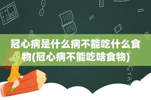 冠心病是什么病不能吃什么食物(冠心病不能吃啥食物)