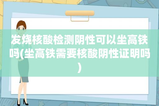 发烧核酸检测阴性可以坐高铁吗(坐高铁需要核酸阴性证明吗)