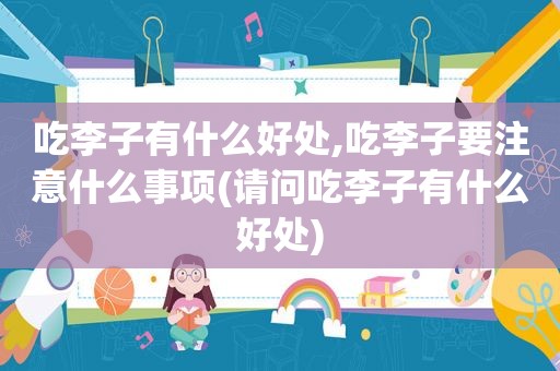 吃李子有什么好处,吃李子要注意什么事项(请问吃李子有什么好处)