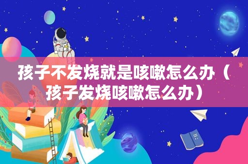 孩子不发烧就是咳嗽怎么办（孩子发烧咳嗽怎么办）