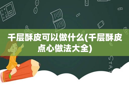 千层酥皮可以做什么(千层酥皮点心做法大全)