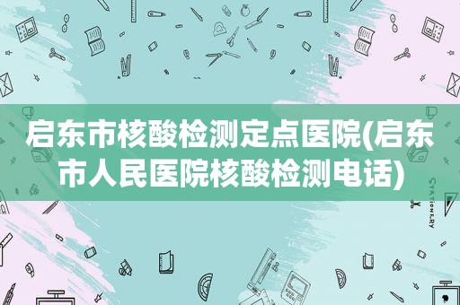 启东市核酸检测定点医院(启东市人民医院核酸检测电话)