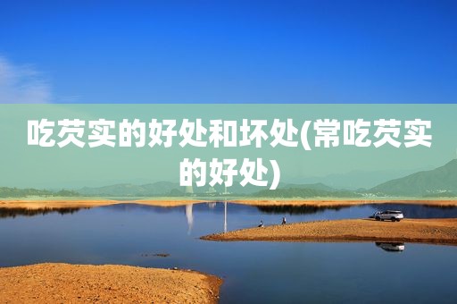 吃芡实的好处和坏处(常吃芡实的好处)