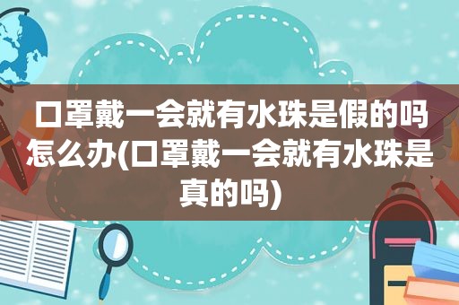 口罩戴一会就有水珠是假的吗怎么办(口罩戴一会就有水珠是真的吗)