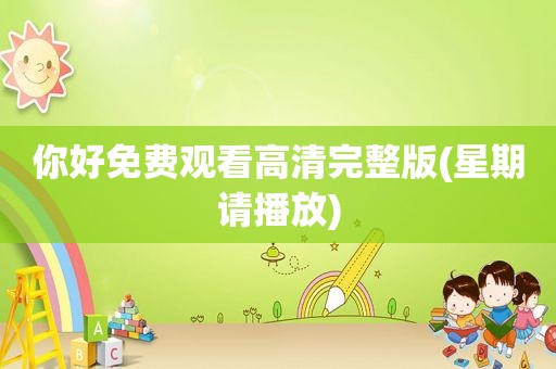 你好免费观看高清完整版(星期请播放)