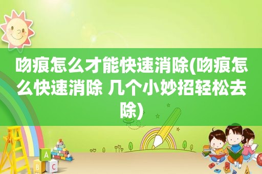 吻痕怎么才能快速消除(吻痕怎么快速消除 几个小妙招轻松去除)