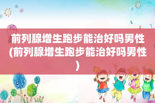 前列腺增生跑步能治好吗男性(前列腺增生跑步能治好吗男性)
