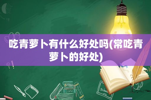 吃青萝卜有什么好处吗(常吃青萝卜的好处)