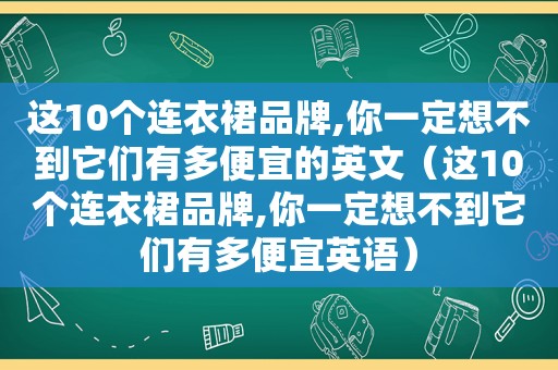 这10个连衣裙品牌,你一定想不到它们有多便宜的英文（这10个连衣裙品牌,你一定想不到它们有多便宜英语）