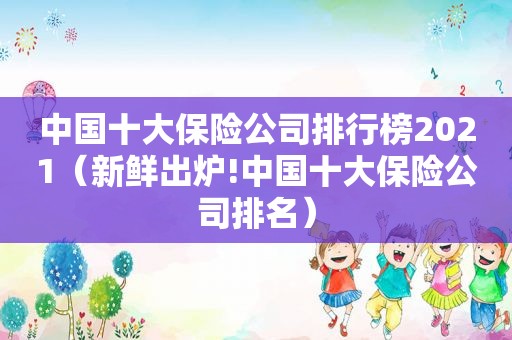 中国十大保险公司排行榜2021（新鲜出炉!中国十大保险公司排名）