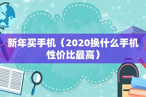 新年买手机（2020换什么手机性价比最高）