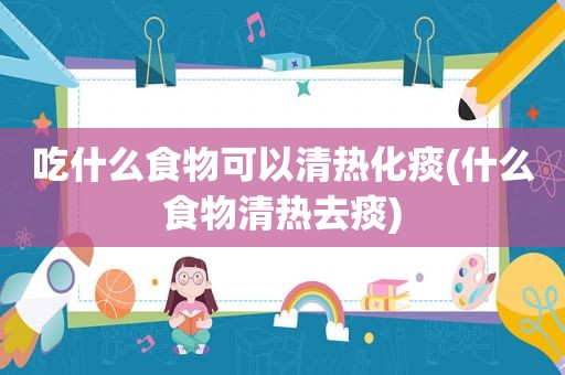 吃什么食物可以清热化痰(什么食物清热去痰)