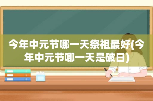今年中元节哪一天祭祖最好(今年中元节哪一天是破日)
