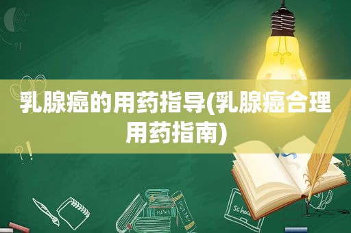 乳腺癌的用药指导(乳腺癌合理用药指南)