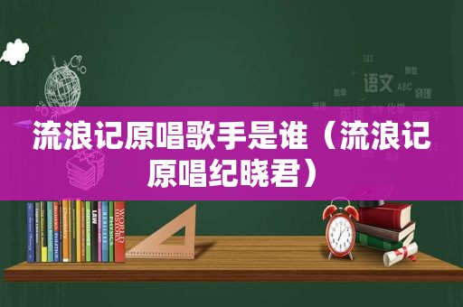 流浪记原唱歌手是谁（流浪记原唱纪晓君）