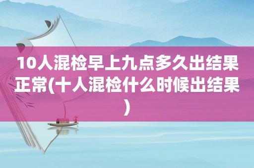 10人混检早上九点多久出结果正常(十人混检什么时候出结果)