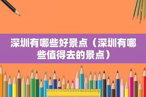 深圳有哪些好景点（深圳有哪些值得去的景点）