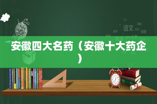 安徽四大名药（安徽十大药企）
