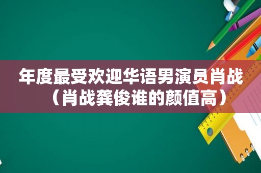 年度最受欢迎华语男演员肖战（肖战龚俊谁的颜值高）