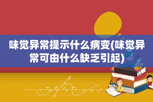 味觉异常提示什么病变(味觉异常可由什么缺乏引起)