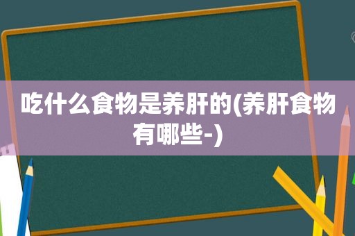 吃什么食物是养肝的(养肝食物有哪些-)