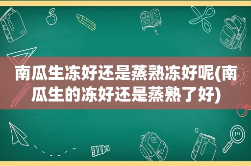 南瓜生冻好还是蒸熟冻好呢(南瓜生的冻好还是蒸熟了好)