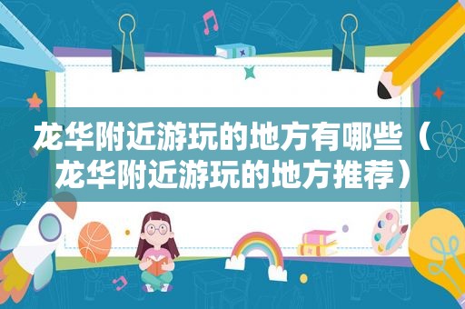 龙华附近游玩的地方有哪些（龙华附近游玩的地方推荐）