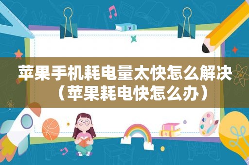 苹果手机耗电量太快怎么解决（苹果耗电快怎么办）