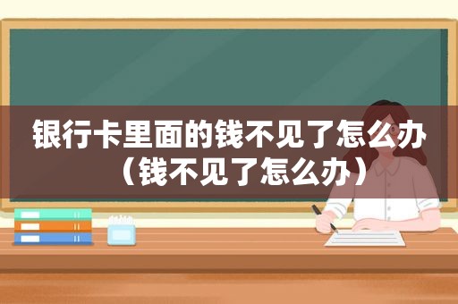 银行卡里面的钱不见了怎么办（钱不见了怎么办）