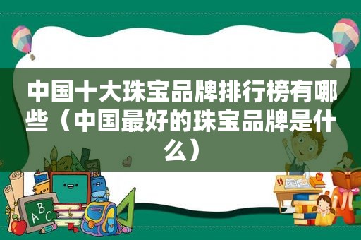 中国十大珠宝品牌排行榜有哪些（中国最好的珠宝品牌是什么）