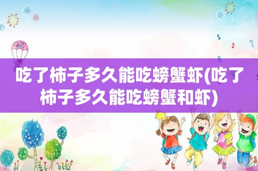 吃了柿子多久能吃螃蟹虾(吃了柿子多久能吃螃蟹和虾)