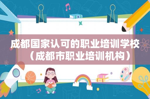 成都国家认可的职业培训学校（成都市职业培训机构）