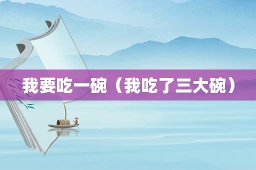 我要吃一碗（我吃了三大碗）