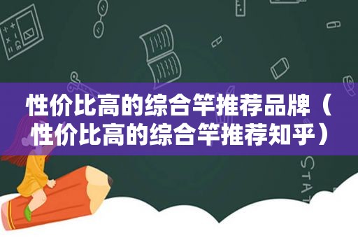 性价比高的综合竿推荐品牌（性价比高的综合竿推荐知乎）
