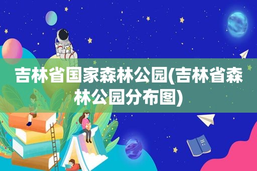 吉林省国家森林公园(吉林省森林公园分布图)