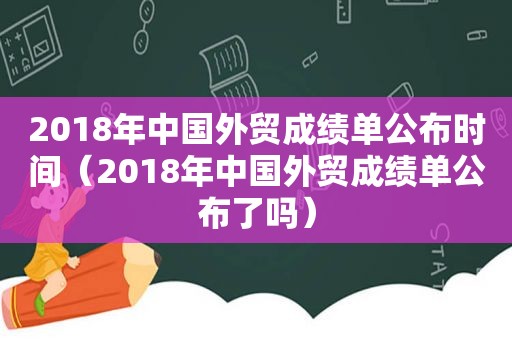 2018年中国外贸成绩单公布时间（2018年中国外贸成绩单公布了吗）