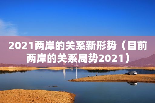 2021两岸的关系新形势（目前两岸的关系局势2021）