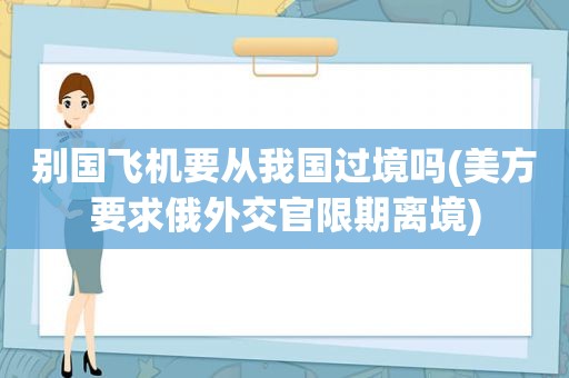 别国飞机要从我国过境吗(美方要求俄外交官限期离境)