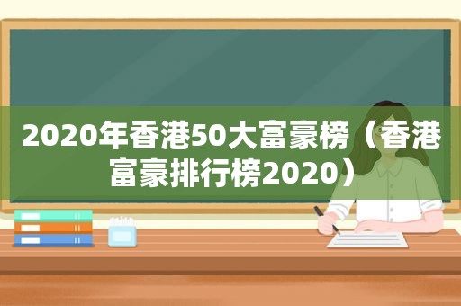 2020年香港50大富豪榜（香港富豪排行榜2020）