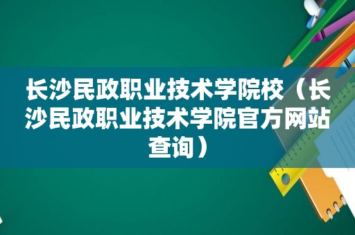 长沙民政职业技术学院校（长沙民政职业技术学院官方网站查询）