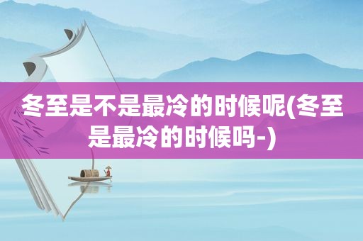 冬至是不是最冷的时候呢(冬至是最冷的时候吗-)