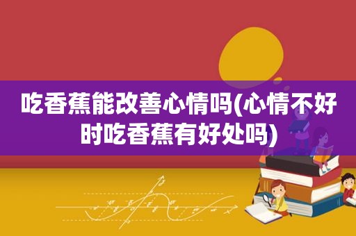 吃香蕉能改善心情吗(心情不好时吃香蕉有好处吗)
