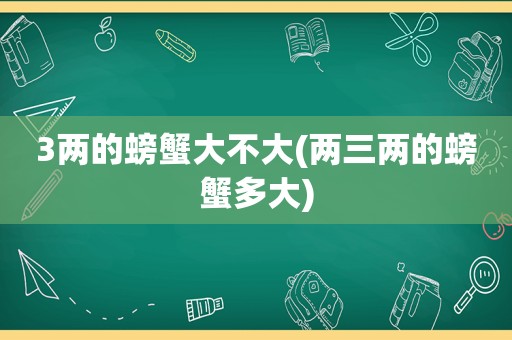 3两的螃蟹大不大(两三两的螃蟹多大)