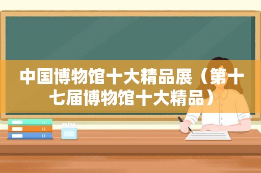 中国博物馆十大精品展（第十七届博物馆十大精品）