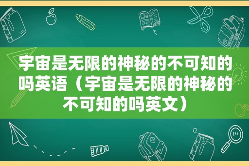 宇宙是无限的神秘的不可知的吗英语（宇宙是无限的神秘的不可知的吗英文）
